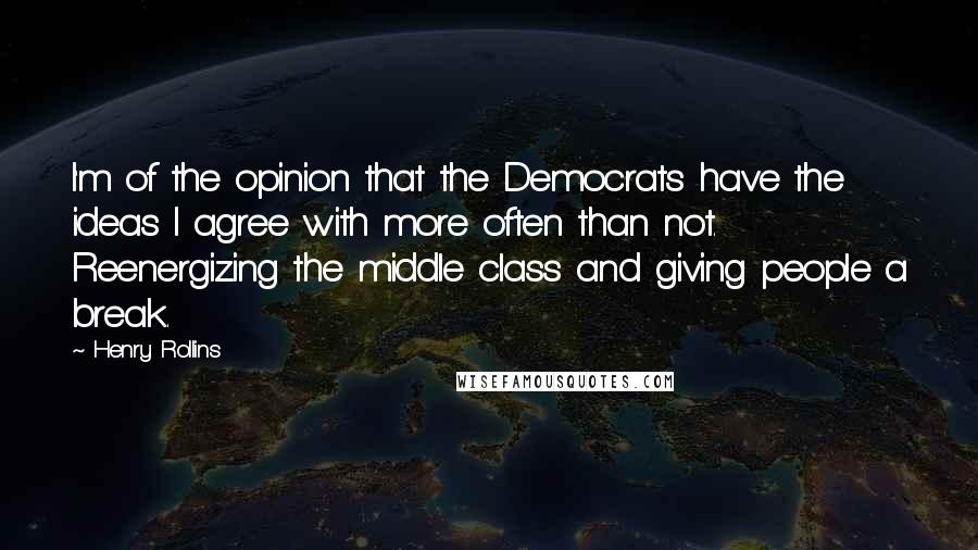 Henry Rollins Quotes: I'm of the opinion that the Democrats have the ideas I agree with more often than not. Reenergizing the middle class and giving people a break.
