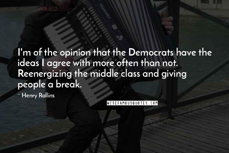 Henry Rollins Quotes: I'm of the opinion that the Democrats have the ideas I agree with more often than not. Reenergizing the middle class and giving people a break.