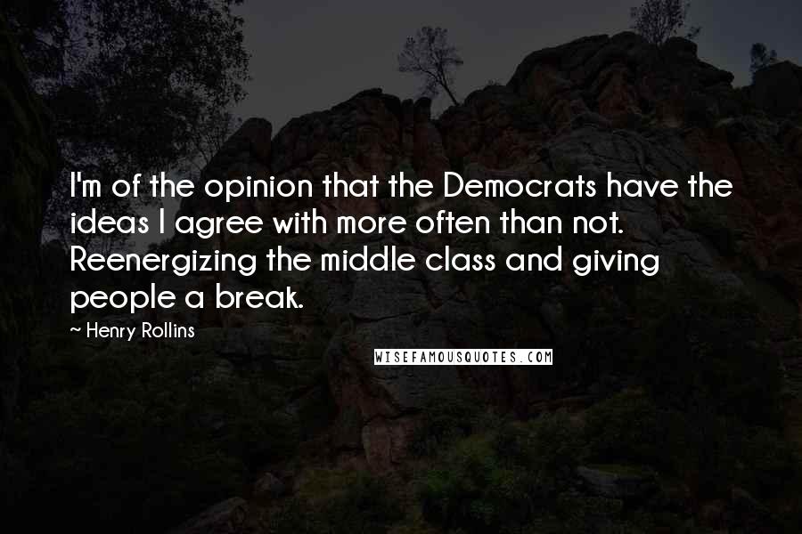 Henry Rollins Quotes: I'm of the opinion that the Democrats have the ideas I agree with more often than not. Reenergizing the middle class and giving people a break.