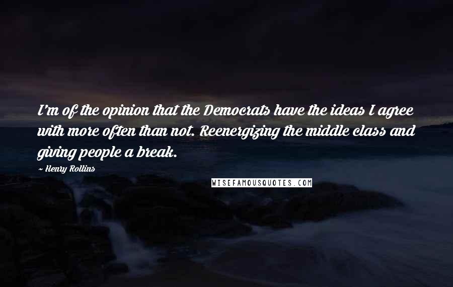 Henry Rollins Quotes: I'm of the opinion that the Democrats have the ideas I agree with more often than not. Reenergizing the middle class and giving people a break.