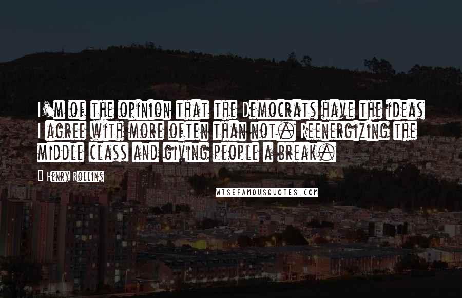Henry Rollins Quotes: I'm of the opinion that the Democrats have the ideas I agree with more often than not. Reenergizing the middle class and giving people a break.