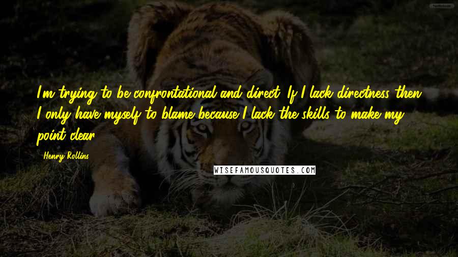 Henry Rollins Quotes: I'm trying to be confrontational and direct. If I lack directness then I only have myself to blame because I lack the skills to make my point clear.