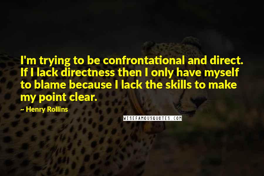 Henry Rollins Quotes: I'm trying to be confrontational and direct. If I lack directness then I only have myself to blame because I lack the skills to make my point clear.