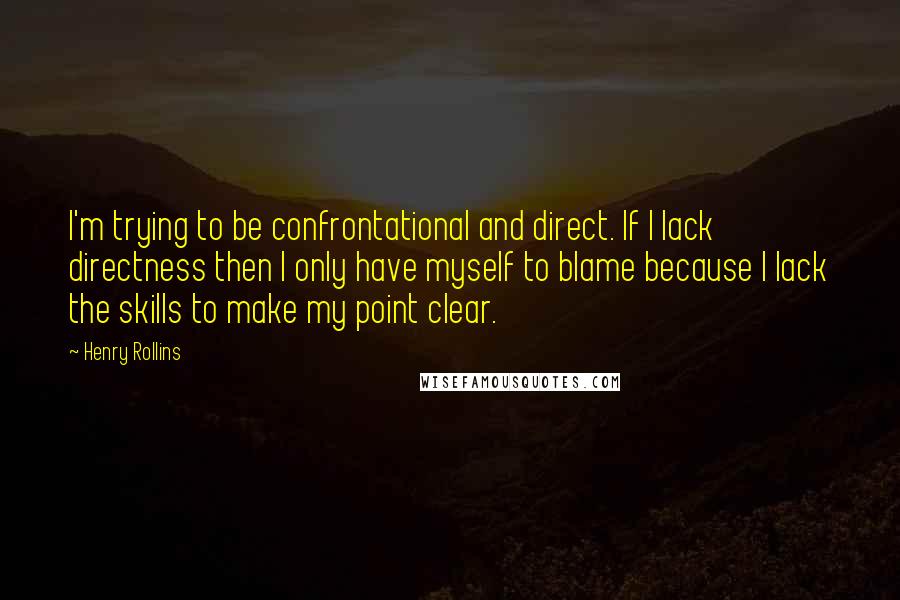 Henry Rollins Quotes: I'm trying to be confrontational and direct. If I lack directness then I only have myself to blame because I lack the skills to make my point clear.