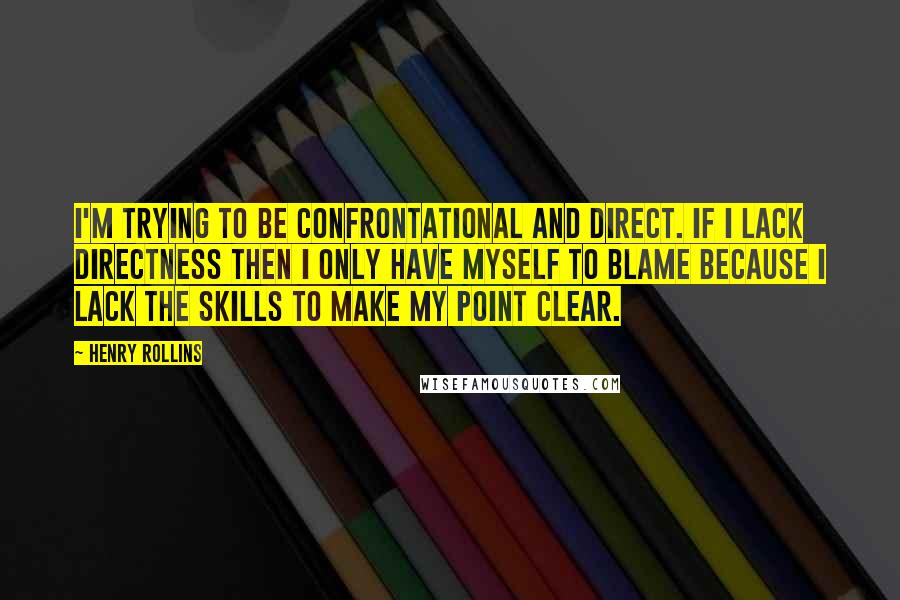 Henry Rollins Quotes: I'm trying to be confrontational and direct. If I lack directness then I only have myself to blame because I lack the skills to make my point clear.