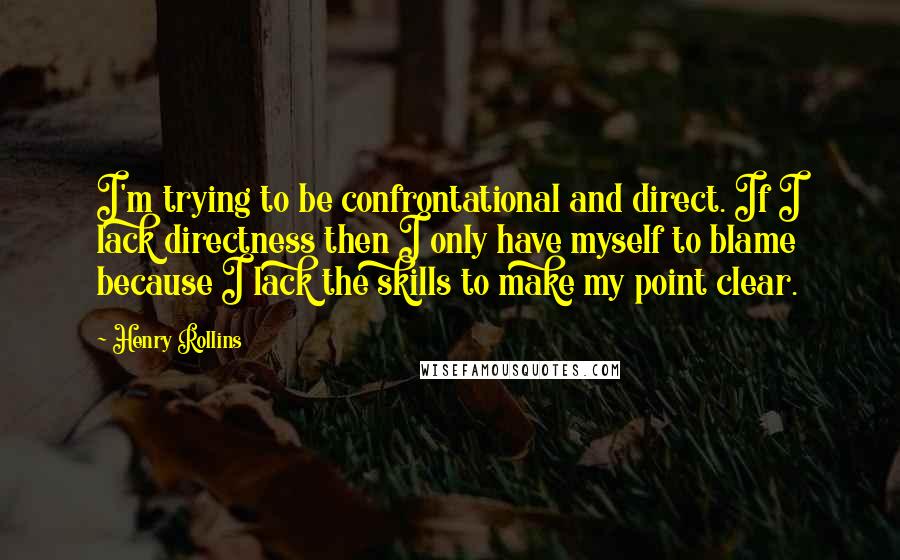 Henry Rollins Quotes: I'm trying to be confrontational and direct. If I lack directness then I only have myself to blame because I lack the skills to make my point clear.