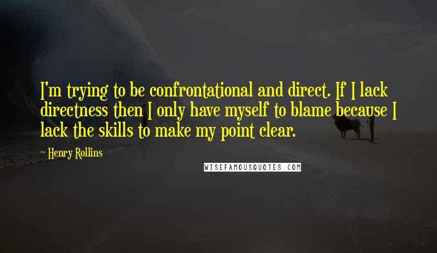 Henry Rollins Quotes: I'm trying to be confrontational and direct. If I lack directness then I only have myself to blame because I lack the skills to make my point clear.