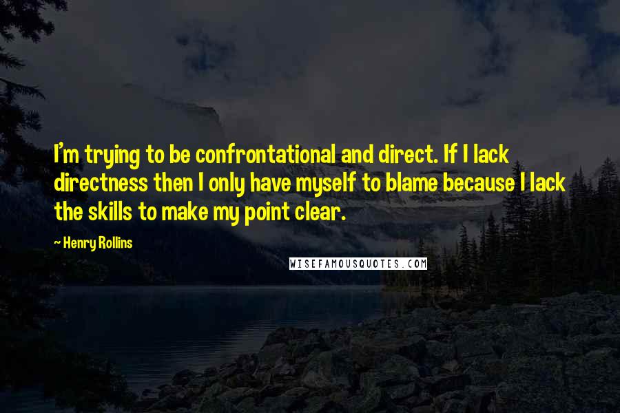 Henry Rollins Quotes: I'm trying to be confrontational and direct. If I lack directness then I only have myself to blame because I lack the skills to make my point clear.