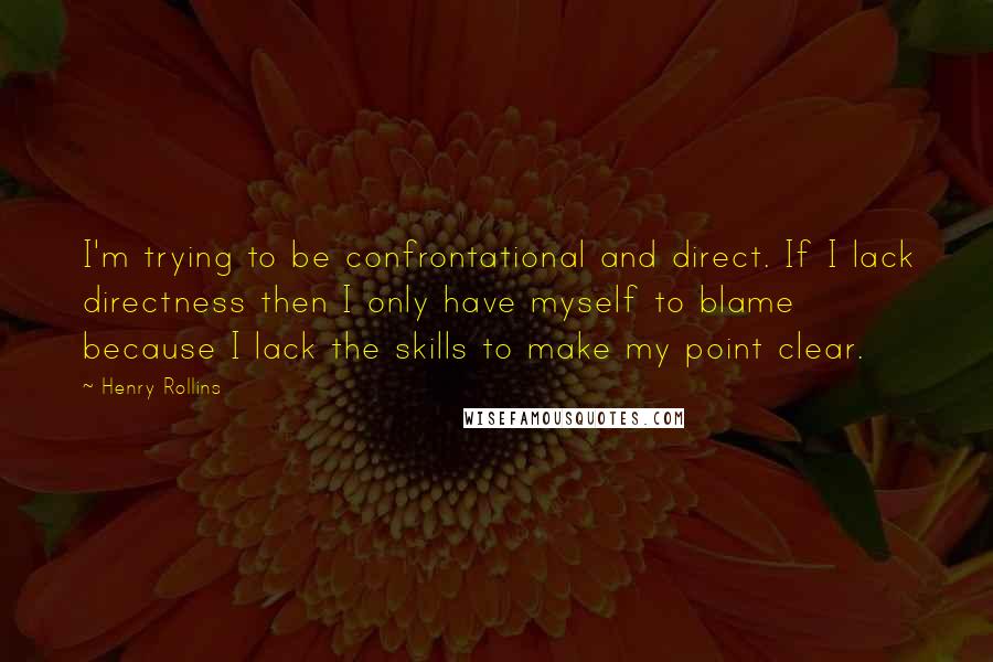 Henry Rollins Quotes: I'm trying to be confrontational and direct. If I lack directness then I only have myself to blame because I lack the skills to make my point clear.