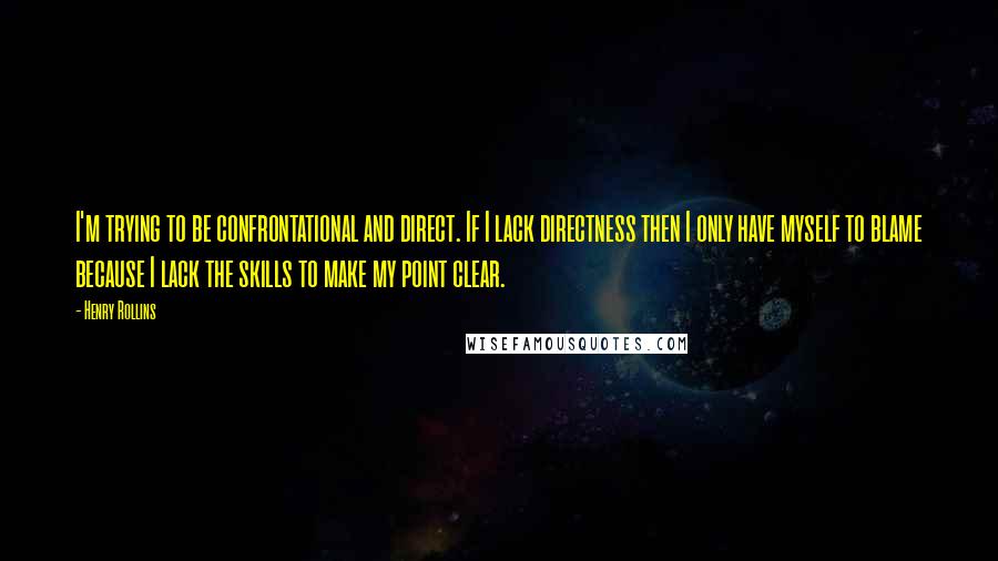 Henry Rollins Quotes: I'm trying to be confrontational and direct. If I lack directness then I only have myself to blame because I lack the skills to make my point clear.