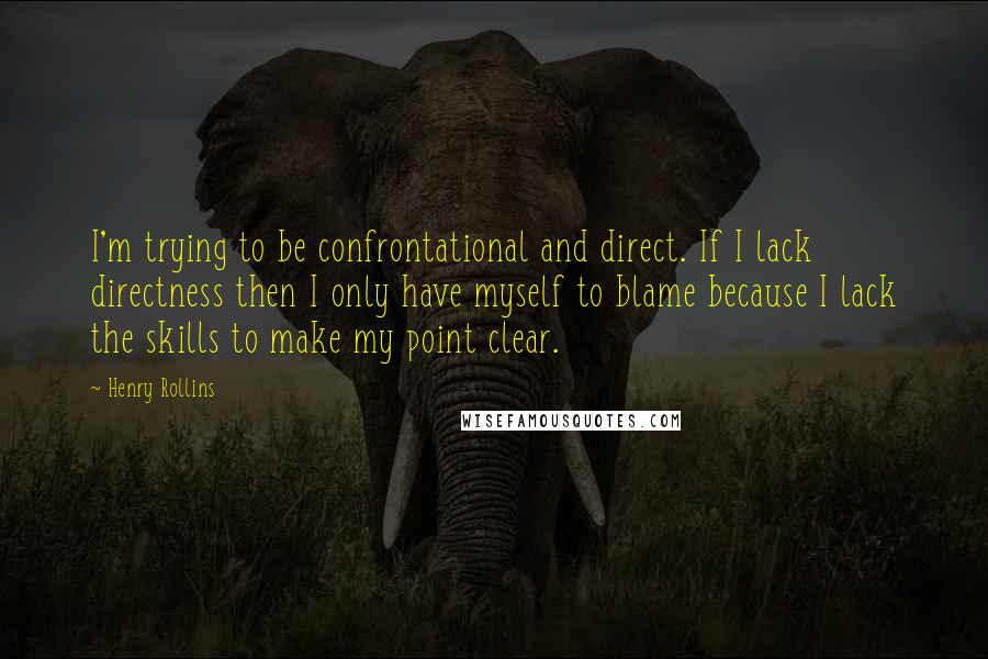 Henry Rollins Quotes: I'm trying to be confrontational and direct. If I lack directness then I only have myself to blame because I lack the skills to make my point clear.