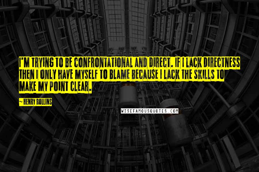 Henry Rollins Quotes: I'm trying to be confrontational and direct. If I lack directness then I only have myself to blame because I lack the skills to make my point clear.