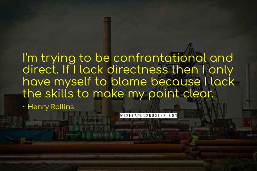 Henry Rollins Quotes: I'm trying to be confrontational and direct. If I lack directness then I only have myself to blame because I lack the skills to make my point clear.