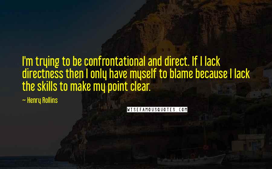 Henry Rollins Quotes: I'm trying to be confrontational and direct. If I lack directness then I only have myself to blame because I lack the skills to make my point clear.