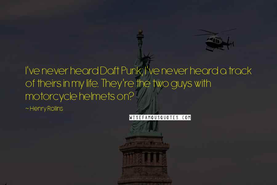 Henry Rollins Quotes: I've never heard Daft Punk; I've never heard a track of theirs in my life. They're the two guys with motorcycle helmets on?