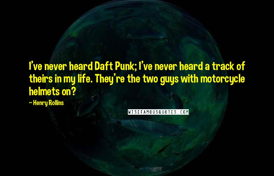 Henry Rollins Quotes: I've never heard Daft Punk; I've never heard a track of theirs in my life. They're the two guys with motorcycle helmets on?