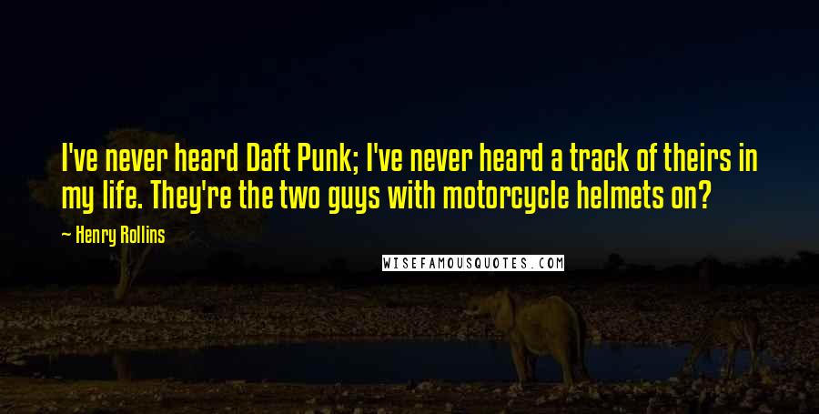 Henry Rollins Quotes: I've never heard Daft Punk; I've never heard a track of theirs in my life. They're the two guys with motorcycle helmets on?