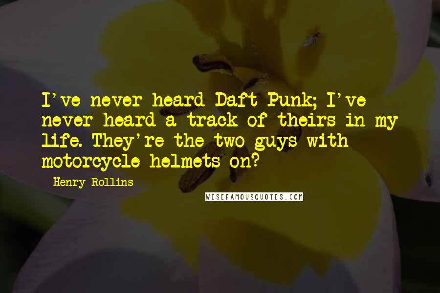 Henry Rollins Quotes: I've never heard Daft Punk; I've never heard a track of theirs in my life. They're the two guys with motorcycle helmets on?