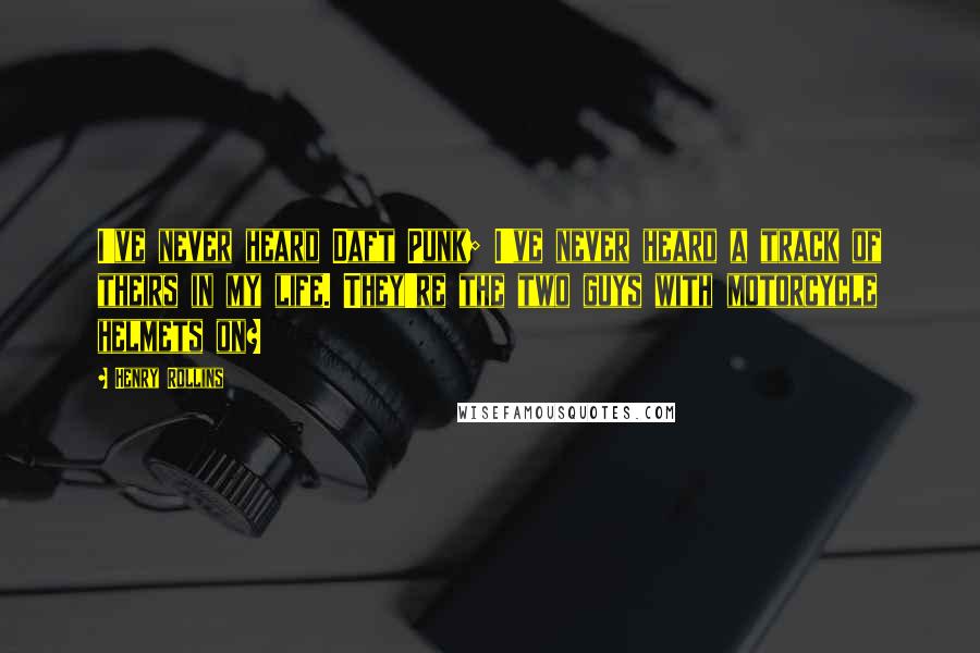 Henry Rollins Quotes: I've never heard Daft Punk; I've never heard a track of theirs in my life. They're the two guys with motorcycle helmets on?