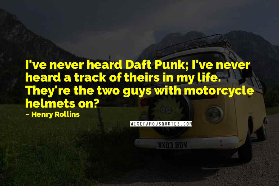 Henry Rollins Quotes: I've never heard Daft Punk; I've never heard a track of theirs in my life. They're the two guys with motorcycle helmets on?