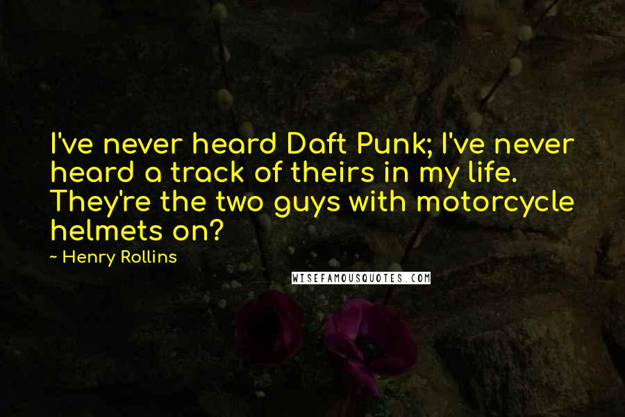 Henry Rollins Quotes: I've never heard Daft Punk; I've never heard a track of theirs in my life. They're the two guys with motorcycle helmets on?