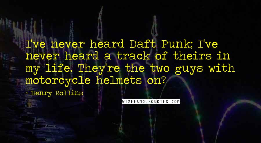 Henry Rollins Quotes: I've never heard Daft Punk; I've never heard a track of theirs in my life. They're the two guys with motorcycle helmets on?