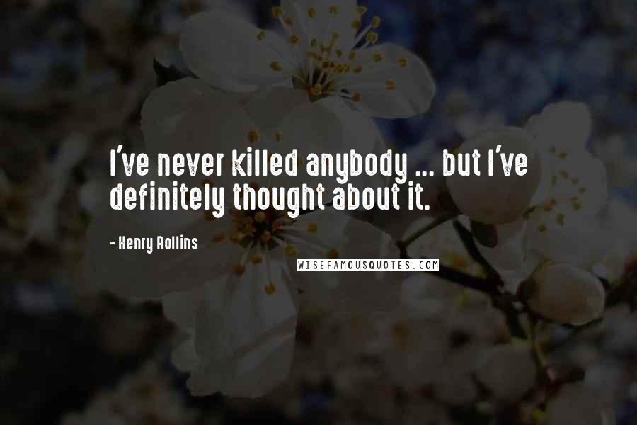 Henry Rollins Quotes: I've never killed anybody ... but I've definitely thought about it.