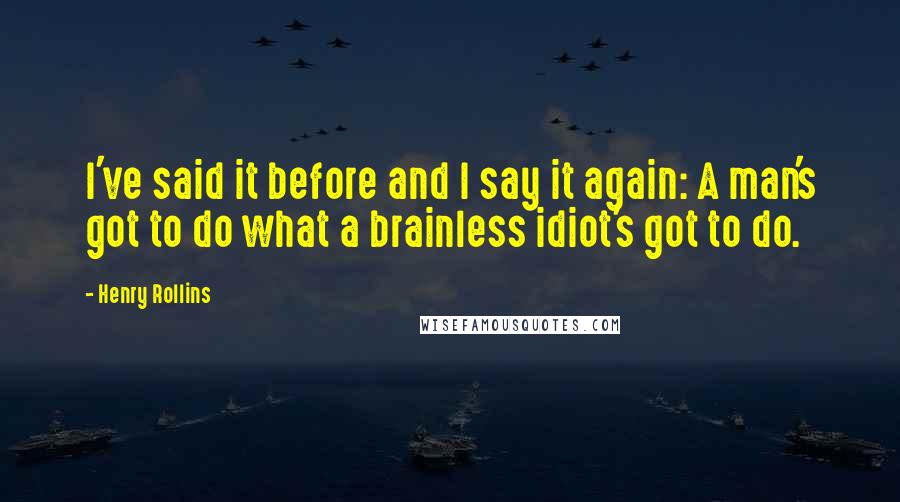 Henry Rollins Quotes: I've said it before and I say it again: A man's got to do what a brainless idiot's got to do.