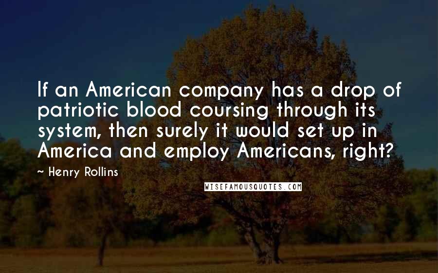 Henry Rollins Quotes: If an American company has a drop of patriotic blood coursing through its system, then surely it would set up in America and employ Americans, right?