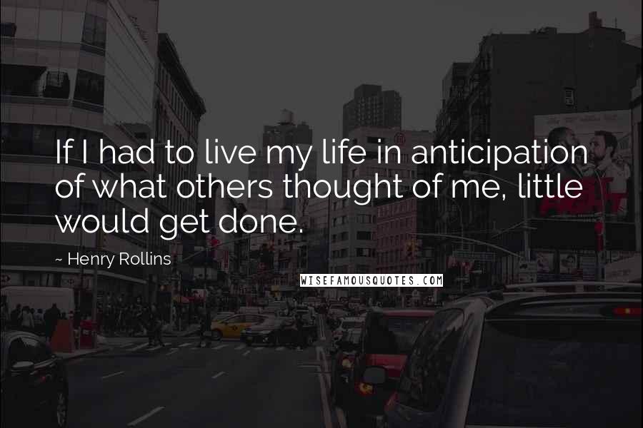 Henry Rollins Quotes: If I had to live my life in anticipation of what others thought of me, little would get done.