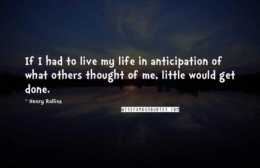 Henry Rollins Quotes: If I had to live my life in anticipation of what others thought of me, little would get done.