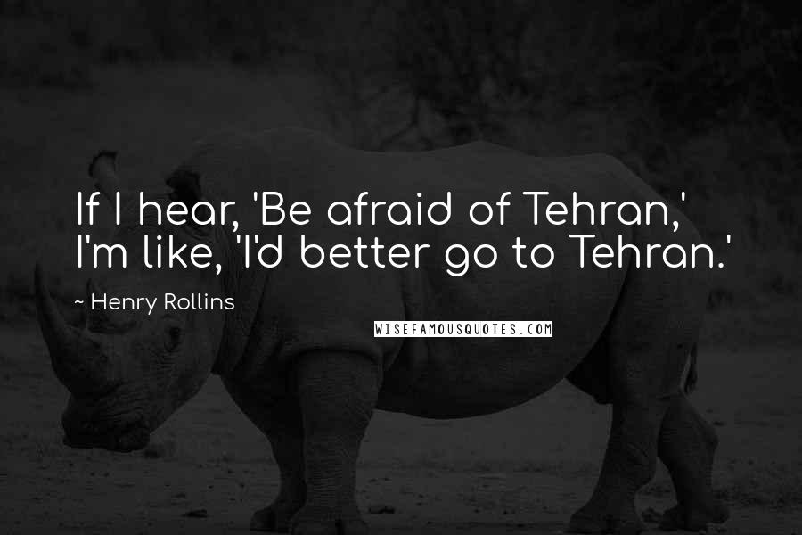 Henry Rollins Quotes: If I hear, 'Be afraid of Tehran,' I'm like, 'I'd better go to Tehran.'