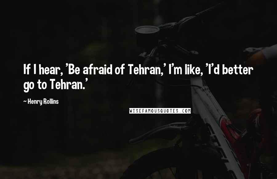 Henry Rollins Quotes: If I hear, 'Be afraid of Tehran,' I'm like, 'I'd better go to Tehran.'