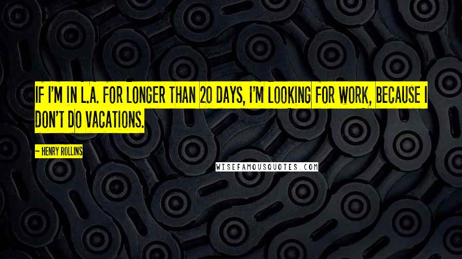 Henry Rollins Quotes: If I'm in L.A. for longer than 20 days, I'm looking for work, because I don't do vacations.
