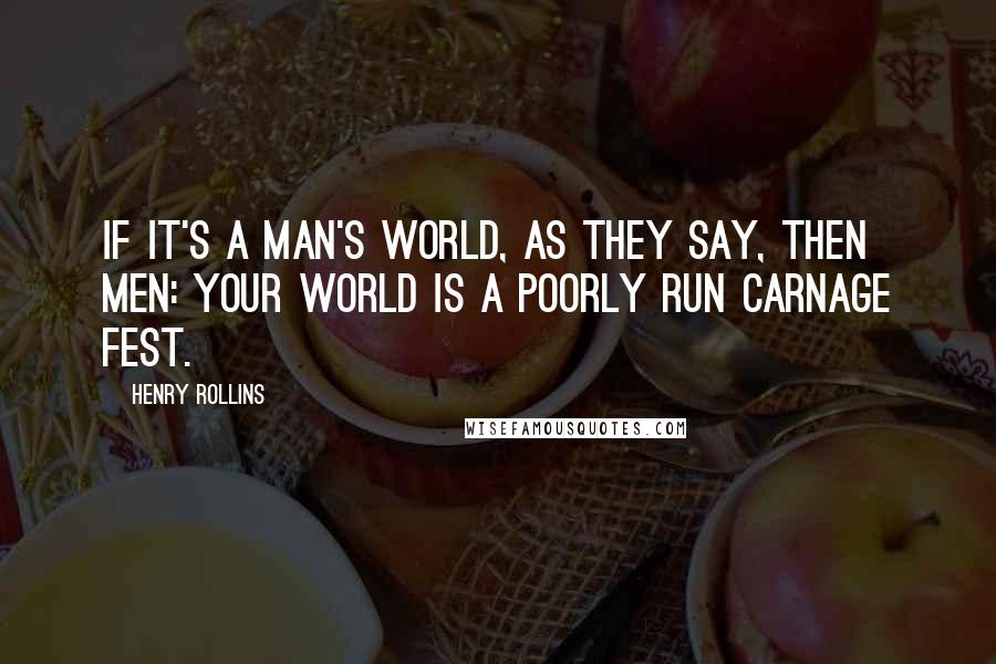 Henry Rollins Quotes: If it's a man's world, as they say, then men: your world is a poorly run carnage fest.