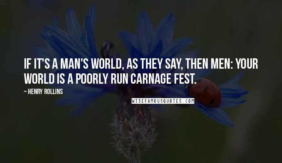 Henry Rollins Quotes: If it's a man's world, as they say, then men: your world is a poorly run carnage fest.