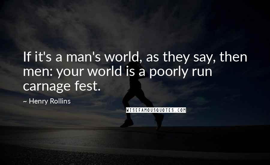 Henry Rollins Quotes: If it's a man's world, as they say, then men: your world is a poorly run carnage fest.