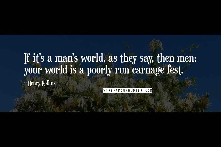 Henry Rollins Quotes: If it's a man's world, as they say, then men: your world is a poorly run carnage fest.