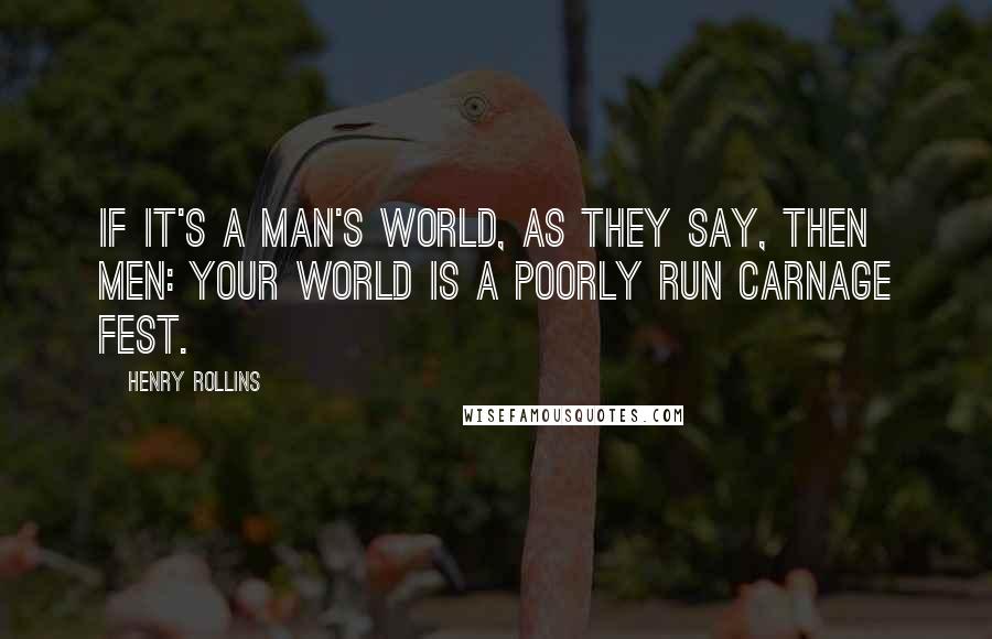 Henry Rollins Quotes: If it's a man's world, as they say, then men: your world is a poorly run carnage fest.