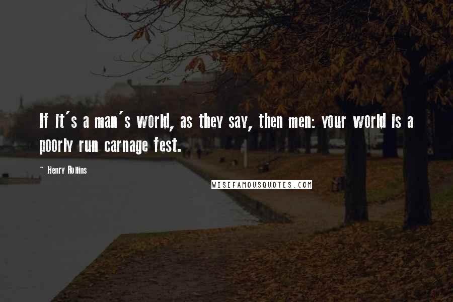 Henry Rollins Quotes: If it's a man's world, as they say, then men: your world is a poorly run carnage fest.