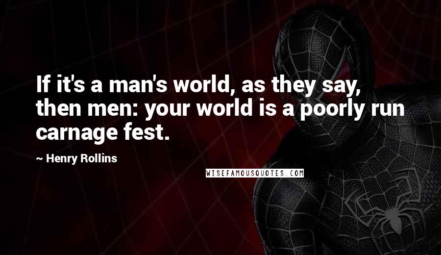 Henry Rollins Quotes: If it's a man's world, as they say, then men: your world is a poorly run carnage fest.
