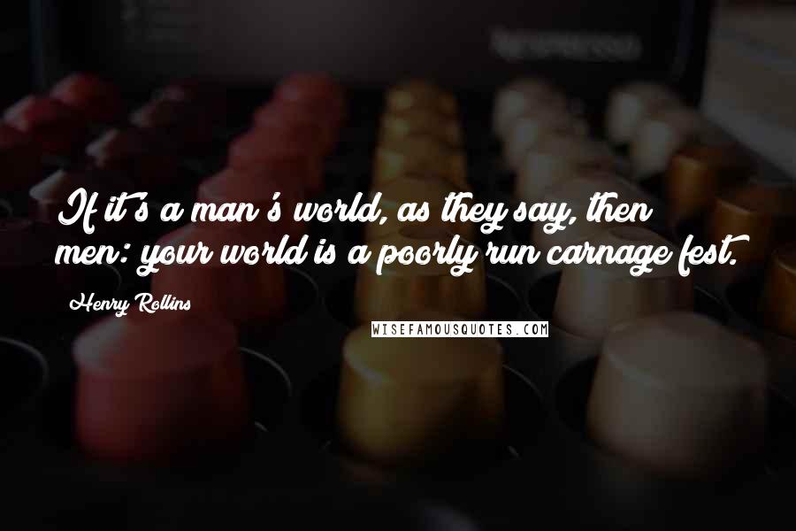 Henry Rollins Quotes: If it's a man's world, as they say, then men: your world is a poorly run carnage fest.