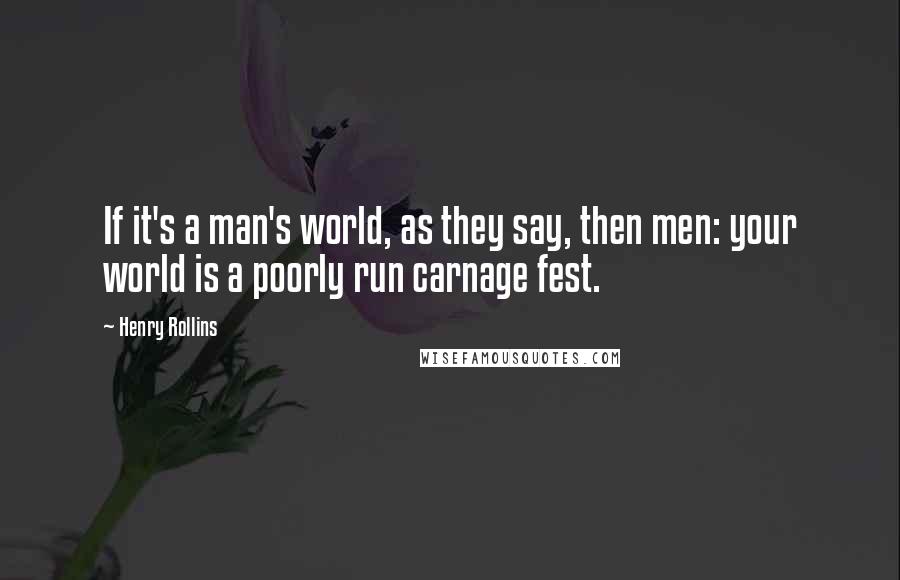 Henry Rollins Quotes: If it's a man's world, as they say, then men: your world is a poorly run carnage fest.