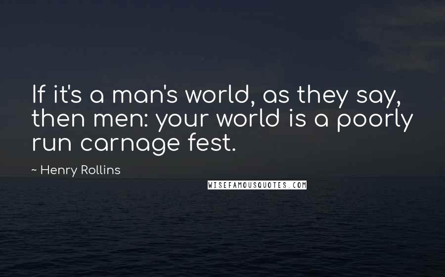 Henry Rollins Quotes: If it's a man's world, as they say, then men: your world is a poorly run carnage fest.