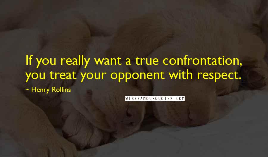 Henry Rollins Quotes: If you really want a true confrontation, you treat your opponent with respect.