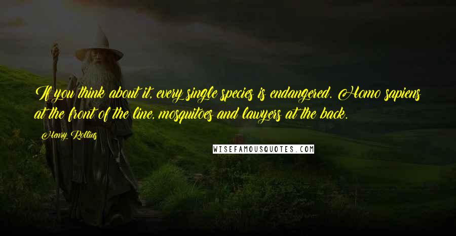 Henry Rollins Quotes: If you think about it, every single species is endangered. Homo sapiens at the front of the line, mosquitoes and lawyers at the back.