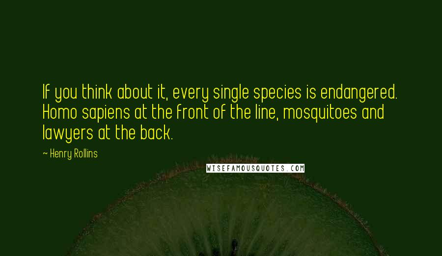 Henry Rollins Quotes: If you think about it, every single species is endangered. Homo sapiens at the front of the line, mosquitoes and lawyers at the back.