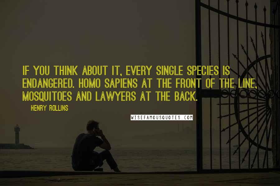 Henry Rollins Quotes: If you think about it, every single species is endangered. Homo sapiens at the front of the line, mosquitoes and lawyers at the back.
