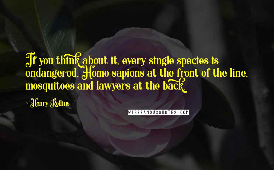 Henry Rollins Quotes: If you think about it, every single species is endangered. Homo sapiens at the front of the line, mosquitoes and lawyers at the back.