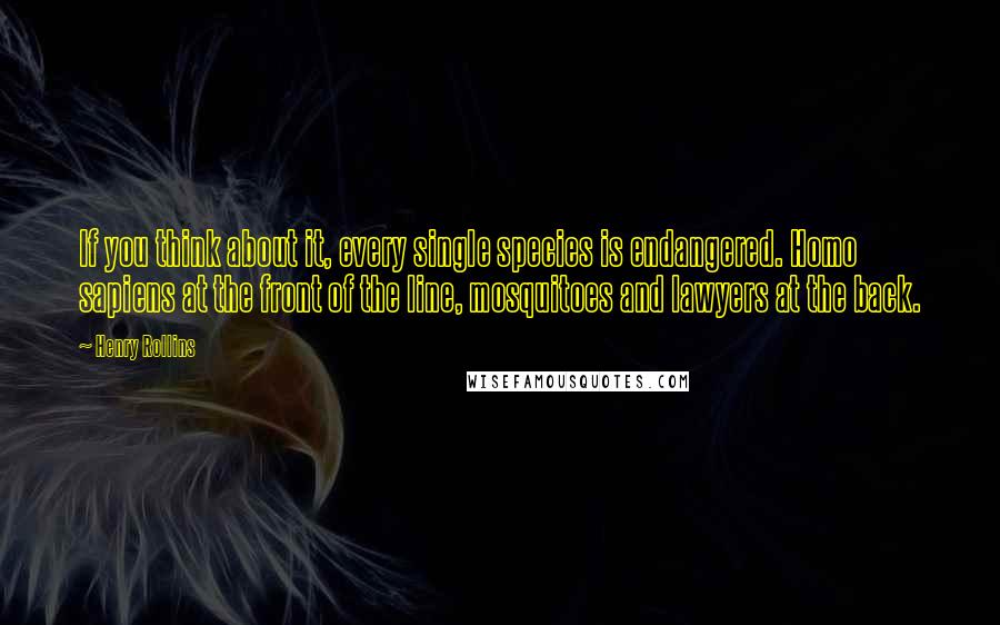 Henry Rollins Quotes: If you think about it, every single species is endangered. Homo sapiens at the front of the line, mosquitoes and lawyers at the back.